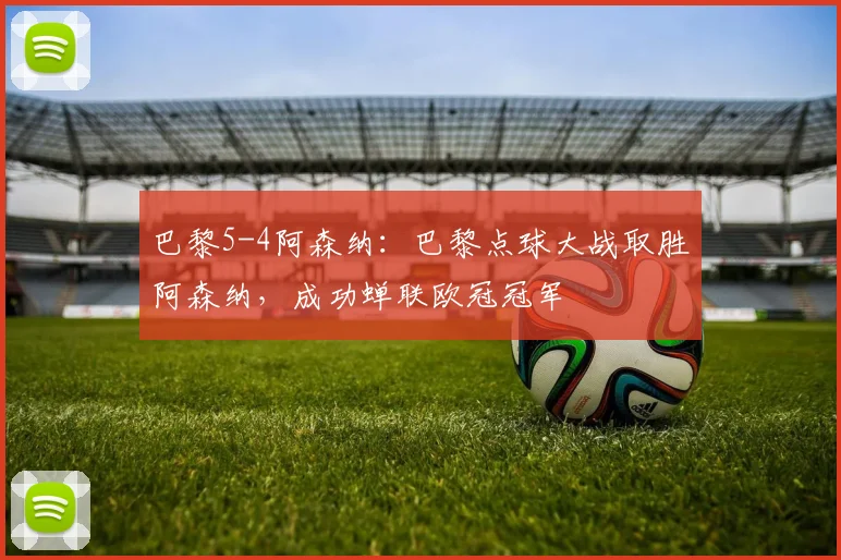 巴黎5-4阿森纳：巴黎点球大战取胜阿森纳，成功蝉联欧冠冠军