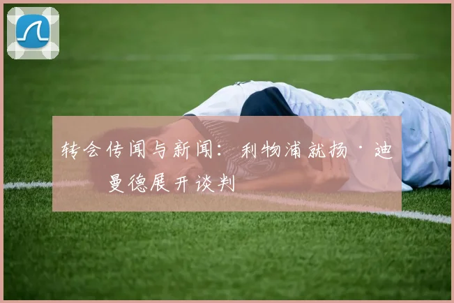 转会传闻与新闻：利物浦就扬·迪奥曼德展开谈判