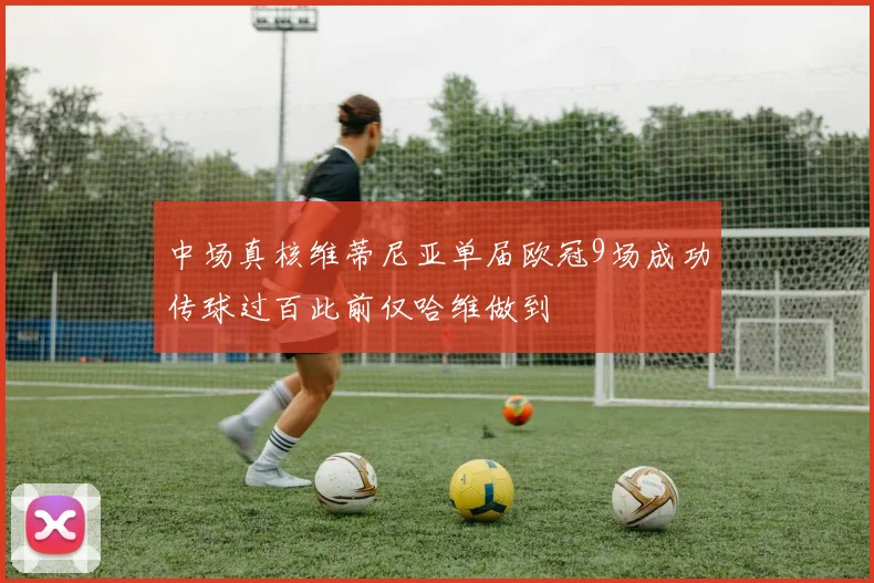 中场真核维蒂尼亚单届欧冠9场成功传球过百此前仅哈维做到